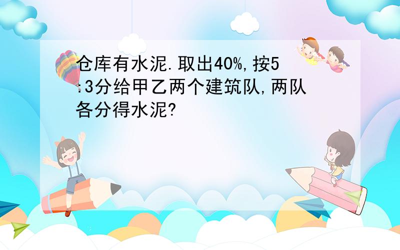 仓库有水泥.取出40%,按5:3分给甲乙两个建筑队,两队各分得水泥?