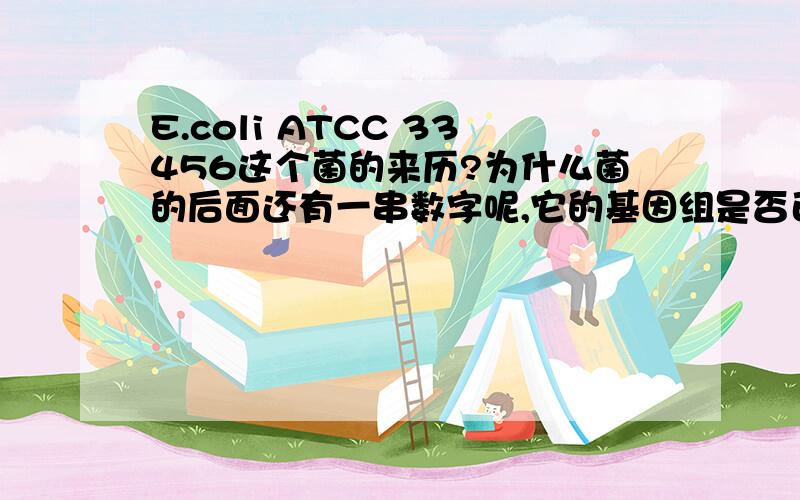 E.coli ATCC 33456这个菌的来历?为什么菌的后面还有一串数字呢,它的基因组是否已经知道了呢