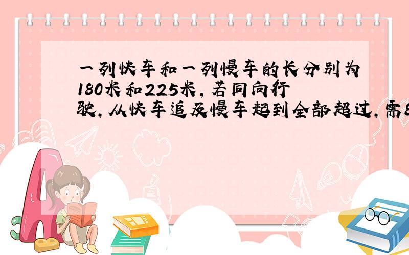 一列快车和一列慢车的长分别为180米和225米,若同向行驶,从快车追及慢车起到全部超过,需81秒．现设快车的车速为x米/