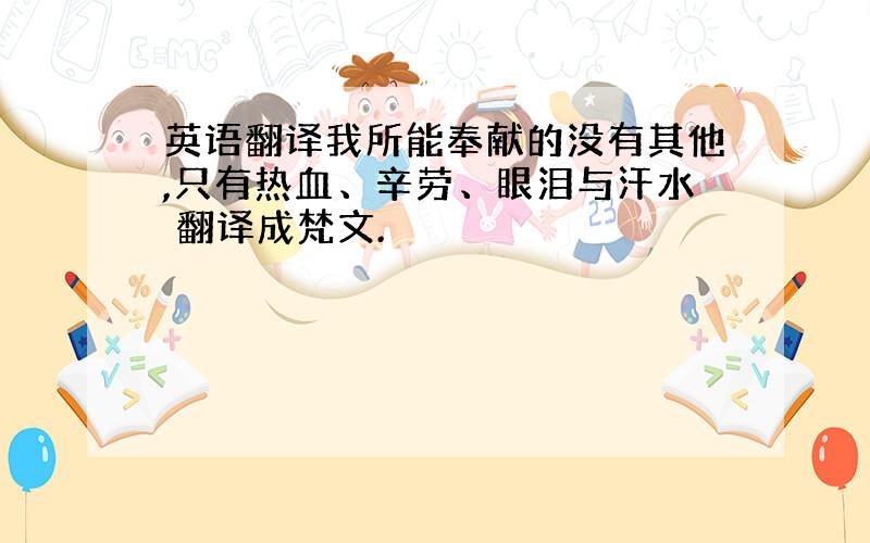 英语翻译我所能奉献的没有其他,只有热血、辛劳、眼泪与汗水 翻译成梵文.