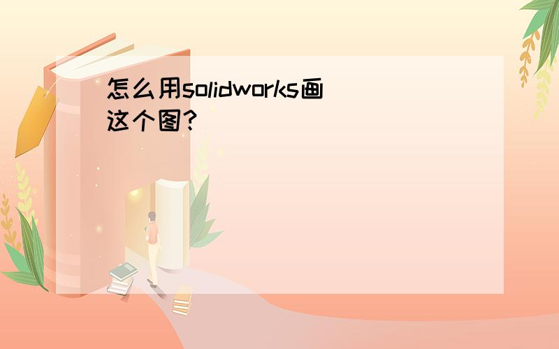 怎么用solidworks画这个图?