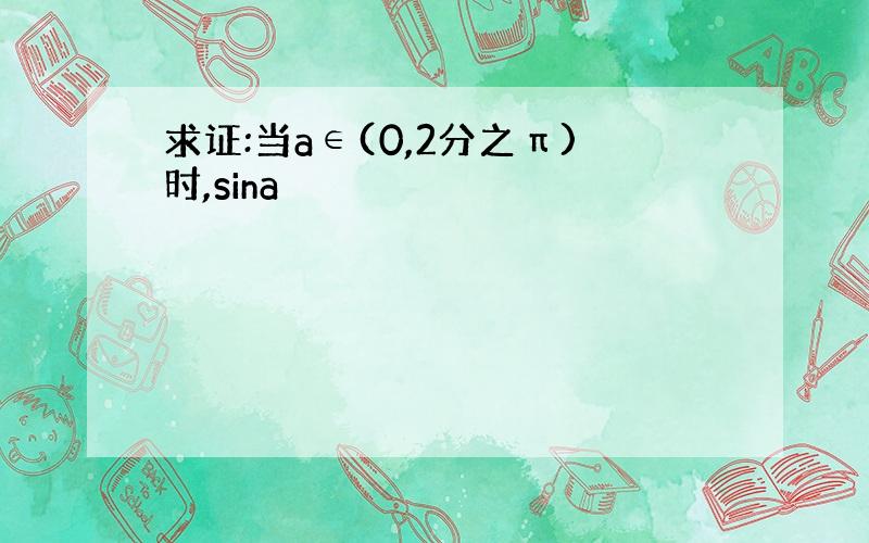 求证:当a∈(0,2分之π)时,sina