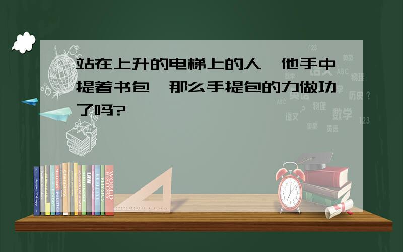 站在上升的电梯上的人,他手中提着书包,那么手提包的力做功了吗?