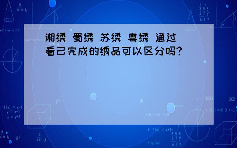 湘绣 蜀绣 苏绣 粤绣 通过看已完成的绣品可以区分吗?