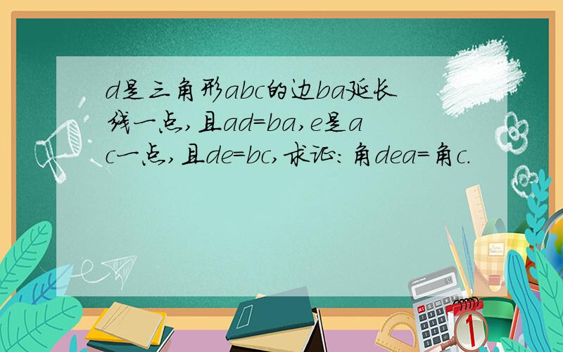 d是三角形abc的边ba延长线一点,且ad=ba,e是ac一点,且de=bc,求证：角dea=角c.