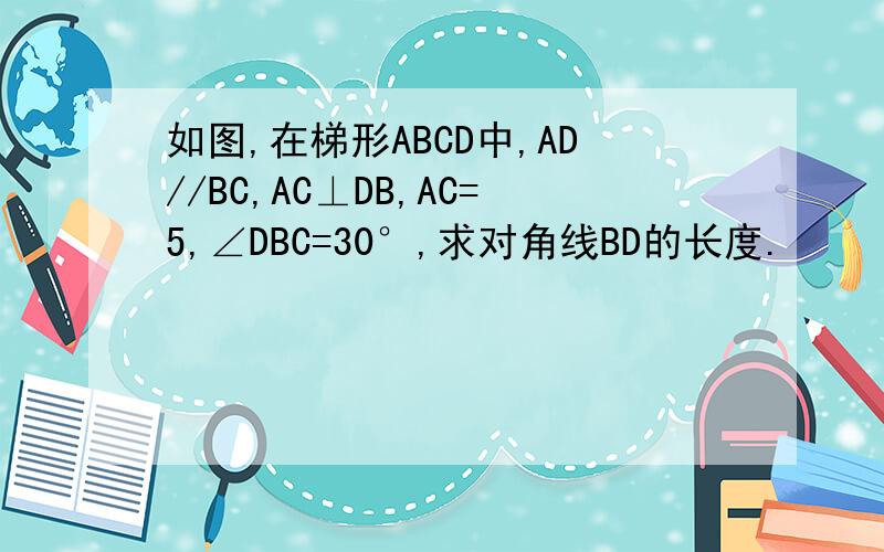 如图,在梯形ABCD中,AD//BC,AC⊥DB,AC=5,∠DBC=30°,求对角线BD的长度.