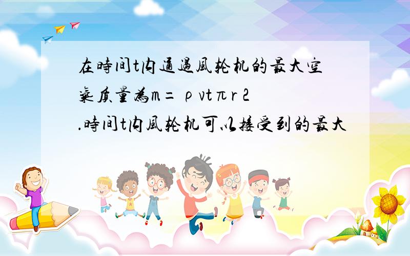 在时间t内通过风轮机的最大空气质量为m=ρvtπr 2 ．时间t内风轮机可以接受到的最大