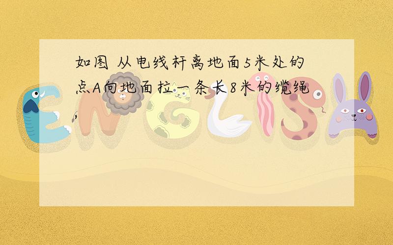 如图 从电线杆离地面5米处的点A向地面拉一条长8米的缆绳,