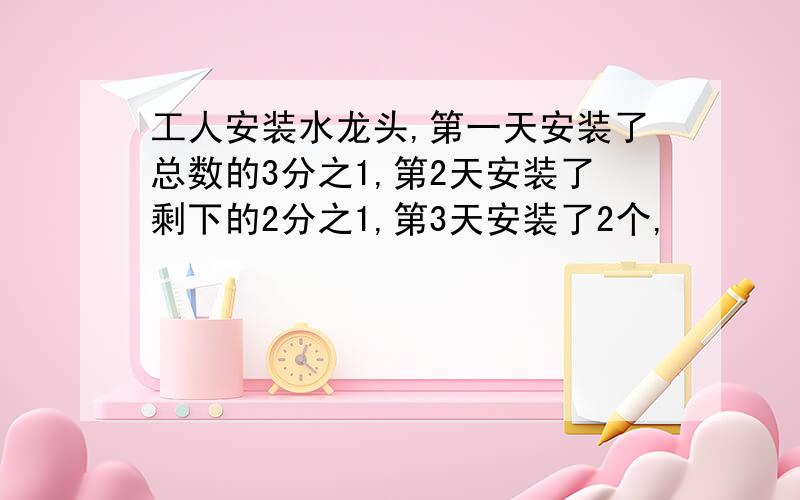 工人安装水龙头,第一天安装了总数的3分之1,第2天安装了剩下的2分之1,第3天安装了2个,