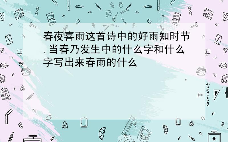 春夜喜雨这首诗中的好雨知时节,当春乃发生中的什么字和什么字写出来春雨的什么