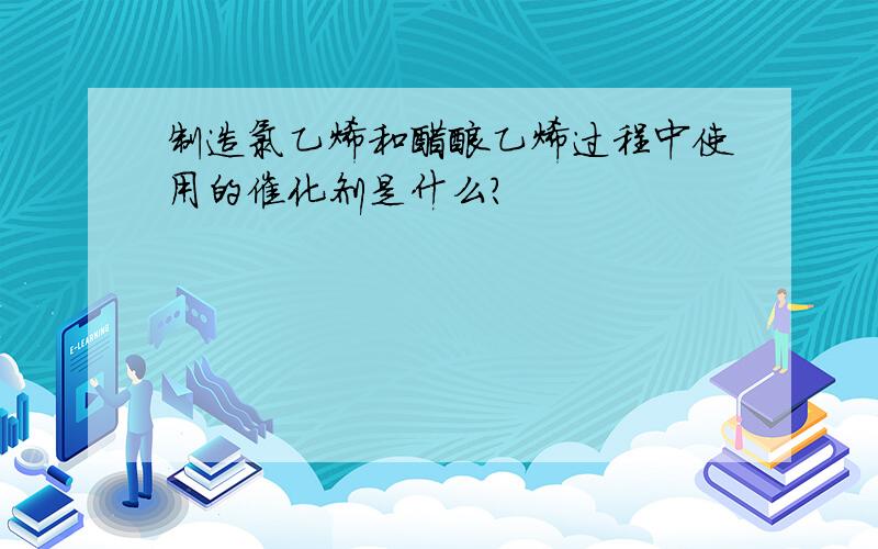 制造氯乙烯和醋酸乙烯过程中使用的催化剂是什么?