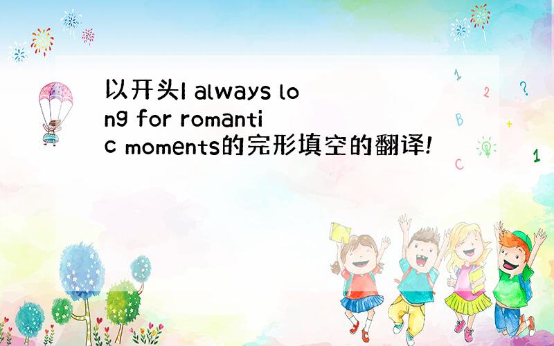 以开头I always long for romantic moments的完形填空的翻译!