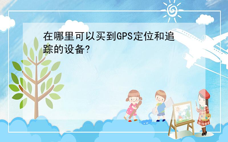 在哪里可以买到GPS定位和追踪的设备?