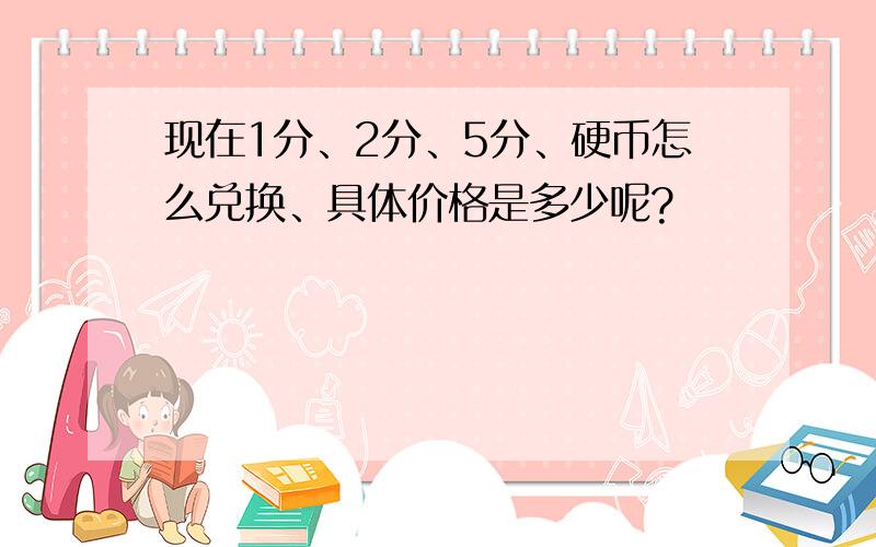 现在1分、2分、5分、硬币怎么兑换、具体价格是多少呢?