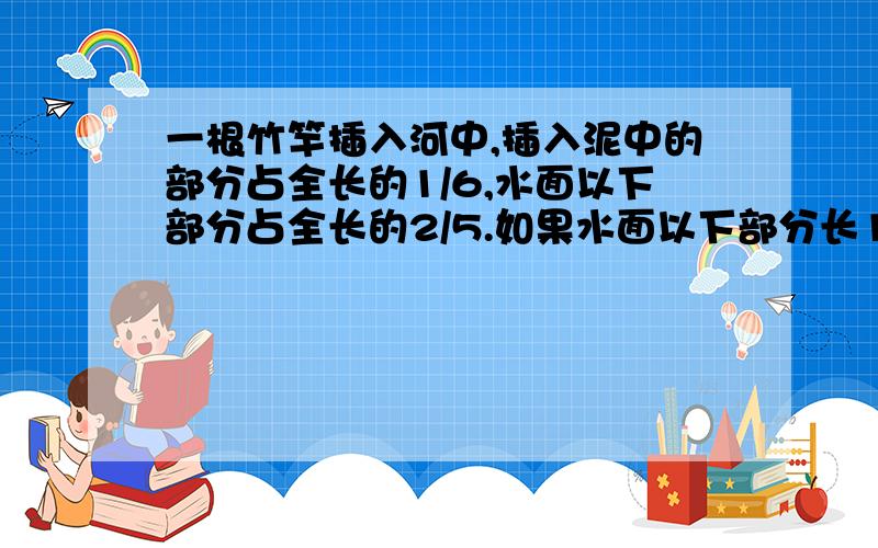 一根竹竿插入河中,插入泥中的部分占全长的1/6,水面以下部分占全长的2/5.如果水面以下部分长156cm,