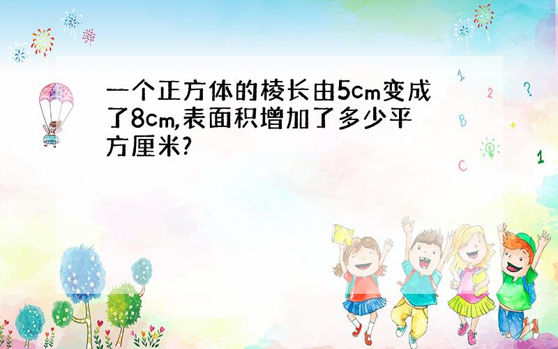 一个正方体的棱长由5cm变成了8cm,表面积增加了多少平方厘米?