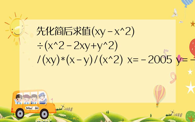 先化简后求值(xy-x^2)÷(x^2-2xy+y^2)/(xy)*(x-y)/(x^2) x=-2005 y=-2