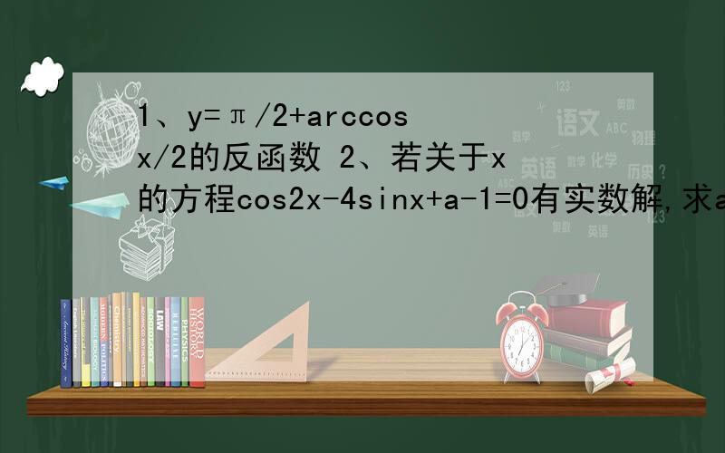 1、y=π/2+arccosx/2的反函数 2、若关于x的方程cos2x-4sinx+a-1=0有实数解,求a的范围