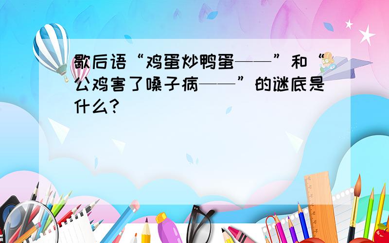 歇后语“鸡蛋炒鸭蛋——”和“公鸡害了嗓子病——”的谜底是什么?