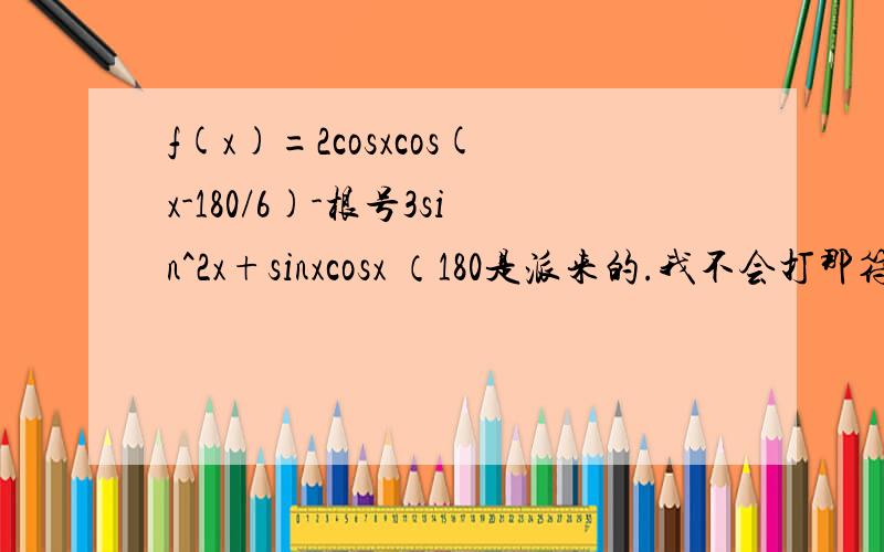 f(x)=2cosxcos(x-180/6)-根号3sin^2x+sinxcosx （180是派来的.我不会打那符号.根