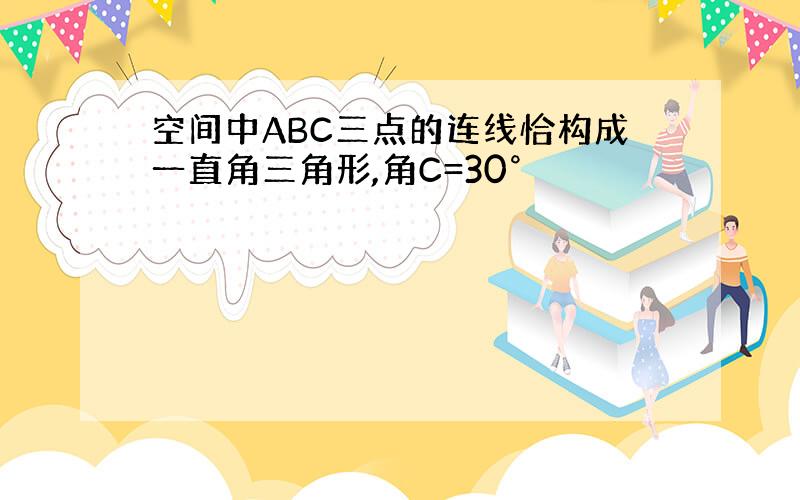 空间中ABC三点的连线恰构成一直角三角形,角C=30°