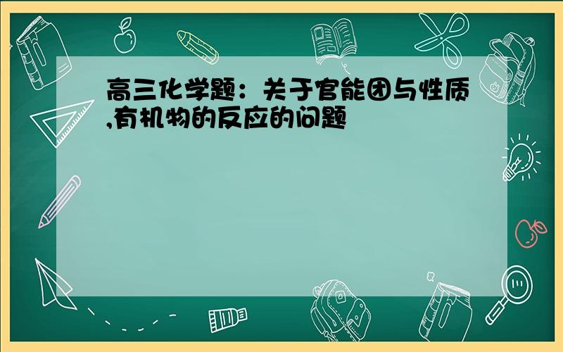 高三化学题：关于官能团与性质,有机物的反应的问题