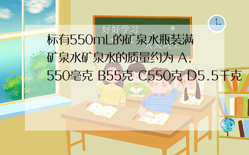 标有550mL的矿泉水瓶装满矿泉水矿泉水的质量约为 A.550毫克 B55克 C550克 D5.5千克