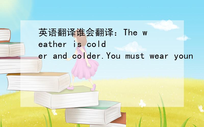 英语翻译谁会翻译：The weather is colder and colder.You must wear youn