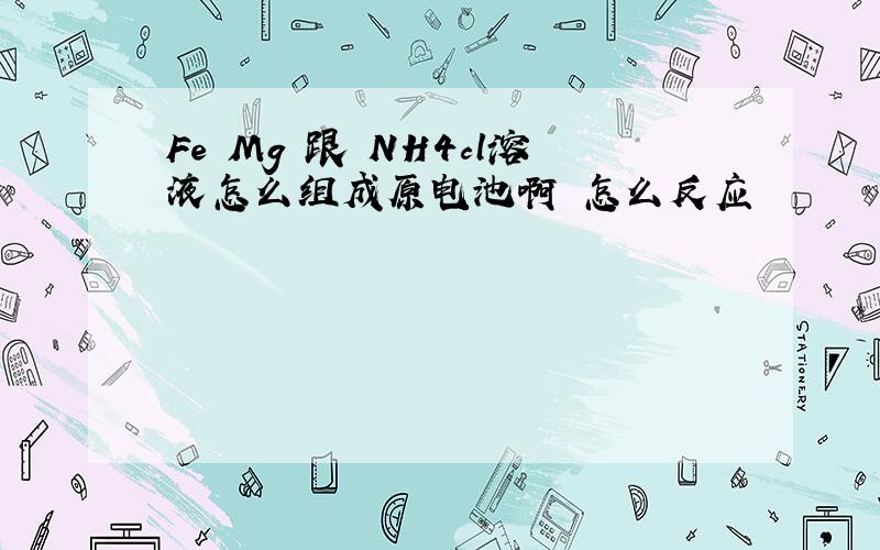 Fe Mg 跟 NH4cl溶液怎么组成原电池啊 怎么反应