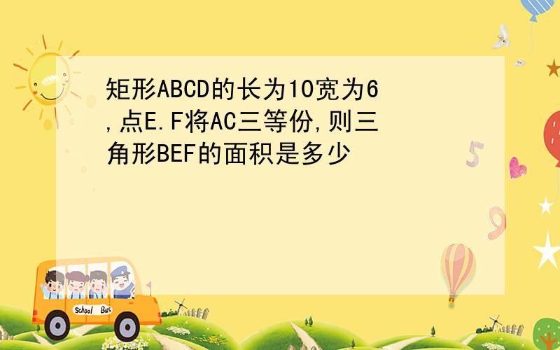 矩形ABCD的长为10宽为6,点E.F将AC三等份,则三角形BEF的面积是多少