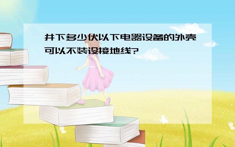 井下多少伏以下电器设备的外壳可以不装设接地线?