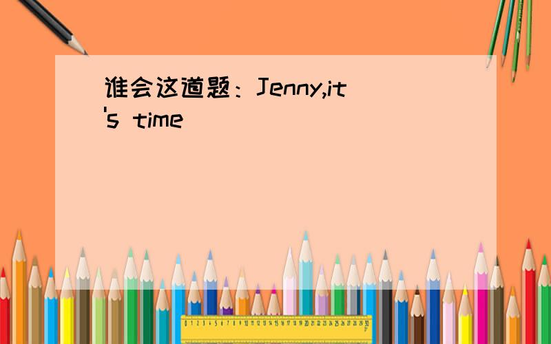 谁会这道题：Jenny,it's time