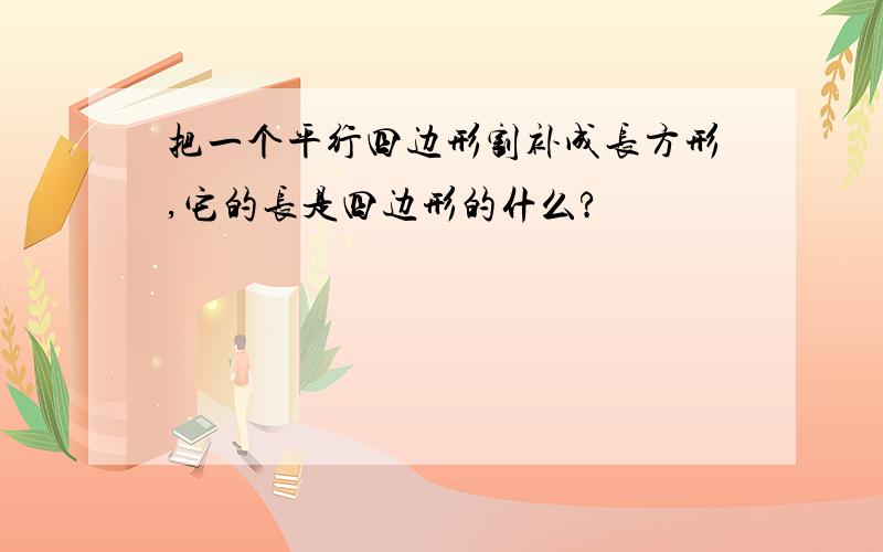 把一个平行四边形割补成长方形,它的长是四边形的什么?