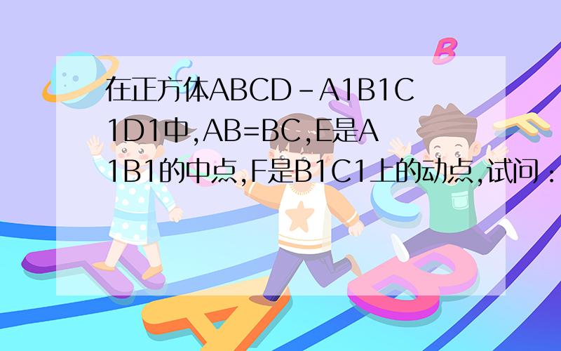 在正方体ABCD-A1B1C1D1中,AB=BC,E是A1B1的中点,F是B1C1上的动点,试问：F在B1C1何处时,直