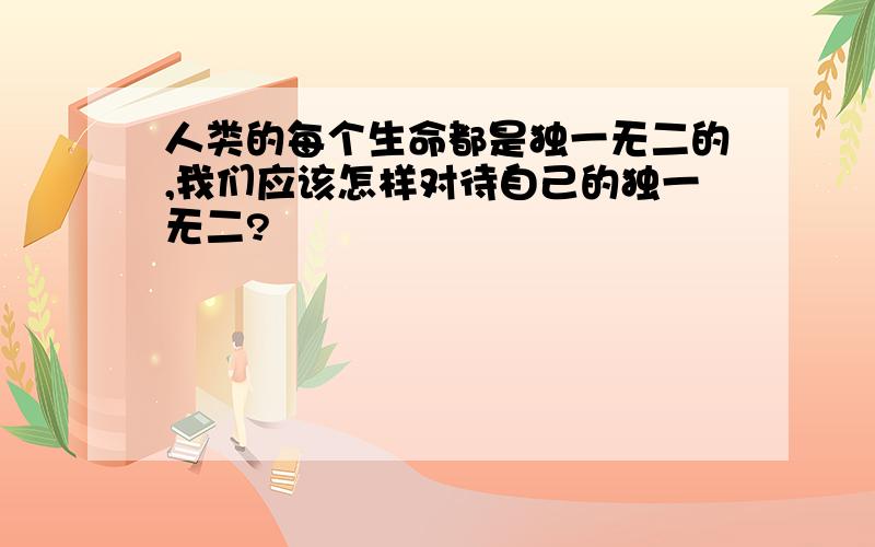 人类的每个生命都是独一无二的,我们应该怎样对待自己的独一无二?