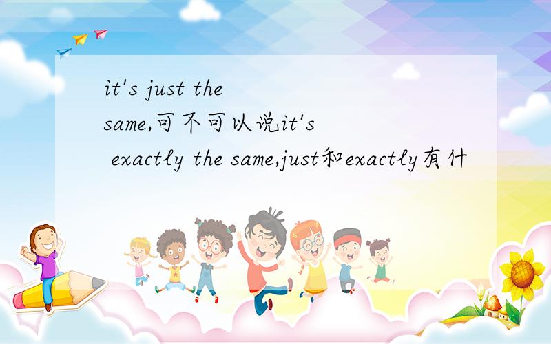 it's just the same,可不可以说it's exactly the same,just和exactly有什