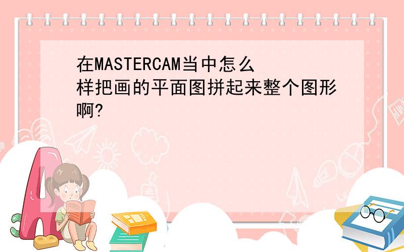 在MASTERCAM当中怎么样把画的平面图拼起来整个图形啊?