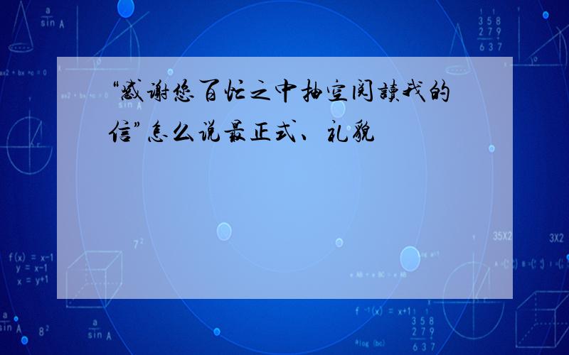 “感谢您百忙之中抽空阅读我的信”怎么说最正式、礼貌