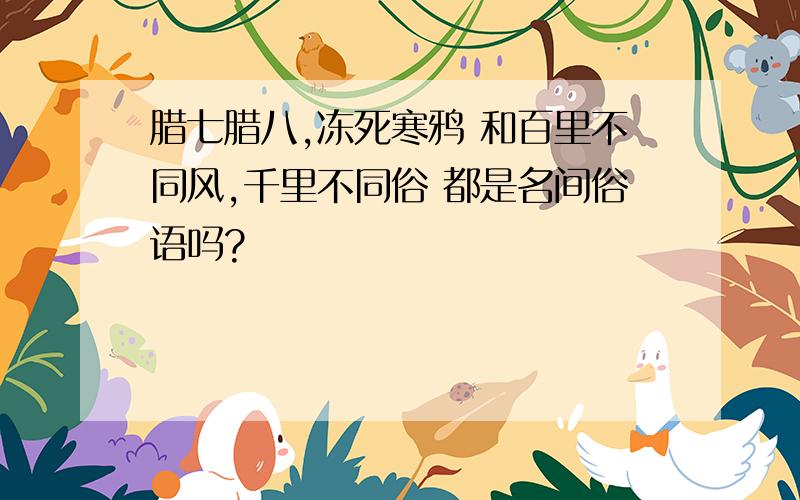 腊七腊八,冻死寒鸦 和百里不同风,千里不同俗 都是名间俗语吗?