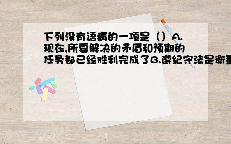 下列没有语病的一项是（）A.现在,所要解决的矛盾和预期的任务都已经胜利完成了B.遵纪守法是衡量每个公民