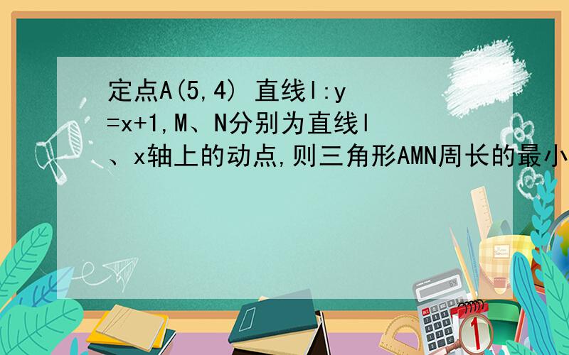 定点A(5,4) 直线l:y=x+1,M、N分别为直线l、x轴上的动点,则三角形AMN周长的最小值为?