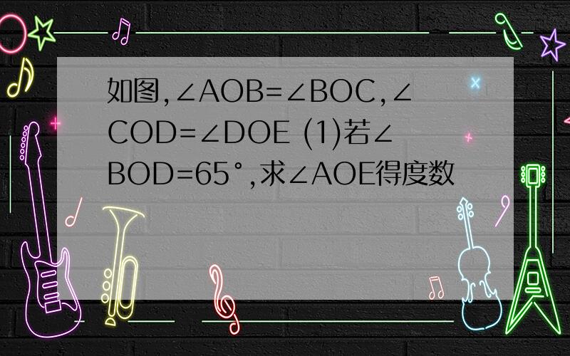 如图,∠AOB=∠BOC,∠COD=∠DOE (1)若∠BOD=65°,求∠AOE得度数