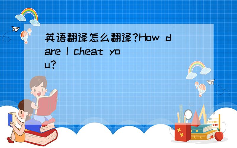 英语翻译怎么翻译?How dare I cheat you?