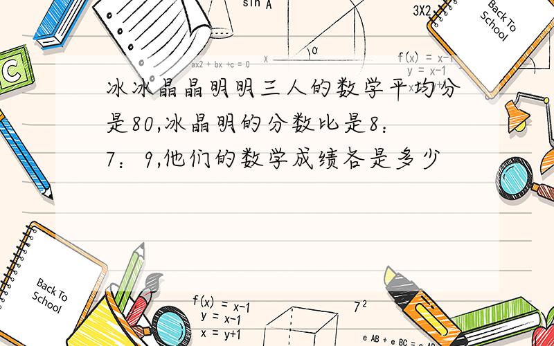 冰冰晶晶明明三人的数学平均分是80,冰晶明的分数比是8：7：9,他们的数学成绩各是多少