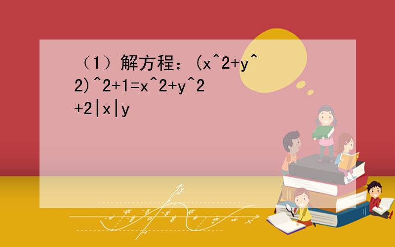 （1）解方程：(x^2+y^2)^2+1=x^2+y^2+2|x|y