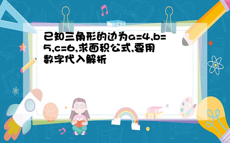 已知三角形的边为a=4,b=5,c=6,求面积公式,要用数字代入解析