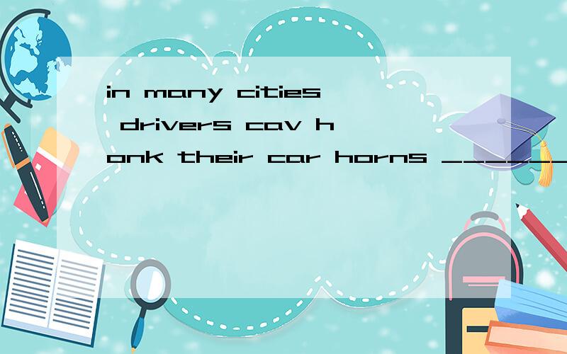 in many cities drivers cav honk their car horns ______necess