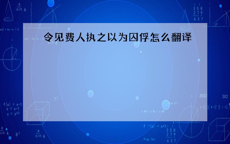 令见费人执之以为囚俘怎么翻译