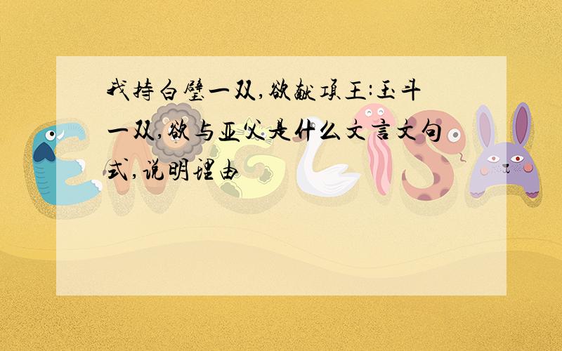 我持白璧一双,欲献项王:玉斗一双,欲与亚父是什么文言文句式,说明理由