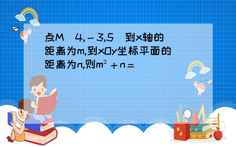 点M(4,－3,5)到x轴的距离为m,到xOy坐标平面的距离为n,则m²＋n＝